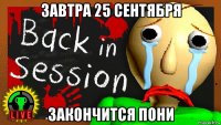 завтра 25 сентября закончится пони