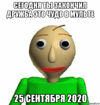 сегодня ты закончил дружба это чудо в мульте 25 сентября 2020