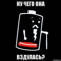 ну чего она вздулась?