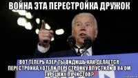 война эта перестройка дружок вот теперь азер ты видишь как делается перестройка,хотели перестройку,впустили в 84 ом турецких пучистов?