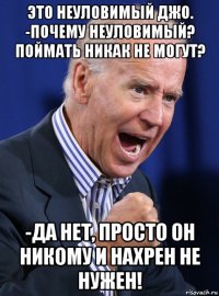 это неуловимый джо. -почему неуловимый? поймать никак не могут? -да нет, просто он никому и нахрен не нужен!