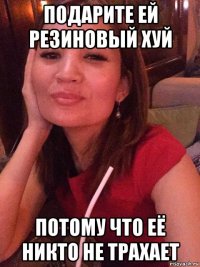 подарите ей резиновый хуй потому что её никто не трахает