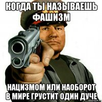 когда ты называешь фашизм нацизмом или наоборот в мире грустит один дуче