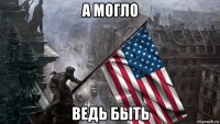а могло ведь быть