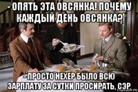 - опять эта овсянка! почему каждый день овсянка? - просто нехер было всю зарплату за сутки просирать, сэр