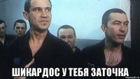  шикардос у тебя заточка