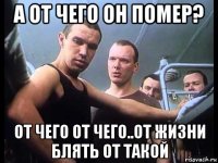 а от чего он помер? от чего от чего..от жизни блять от такой