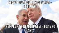 будут с байденом дебаты - отвечай: "нет ребята демократы - только чай!"
