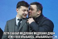  петя сказал медленно медленно души этих гоев улыбаясь...улыбаясь...