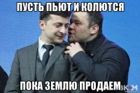 пусть пьют и колются пока землю продаем