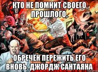 кто не помнит своего прошлого, обречён пережить его вновь. джордж сантаяна