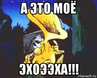 а это моё эхоээха!!!