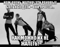 нам очень жалко! эти раковые больные дети - они просто... как можно их не жалеть!