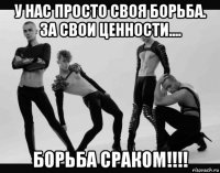у нас просто своя борьба. за свои ценности.... борьба сраком!!!!