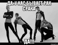 да. у нас бывает рак срака да!!!