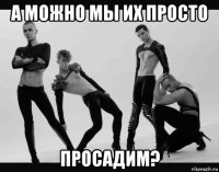 а можно мы их просто просадим?