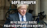 боря шикарен ну че пацаны после работы,порубимся в контру?