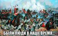  были люди в наше время...