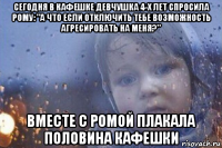 сегодня в кафешке девчушка 4-х лет спросила рому: "а что если отключить тебе возможность агресировать на меня?" вместе с ромой плакала половина кафешки