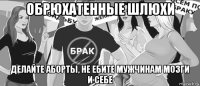 обрюхатенные шлюхи делайте аборты, не ебите мужчинам мозги и себе