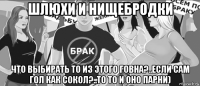 шлюхи и нищебродки что выбирать то из этого говна?..если сам гол как сокол?..то то и оно парни)