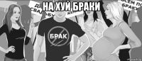 на хуй браки 