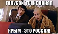 голубой, ты не понял крым - это россия!