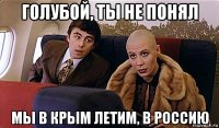 голубой, ты не понял мы в крым летим, в россию