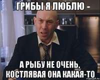 грибы я люблю а рыбу не очень, костлявая она какая-то