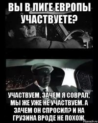 вы в лиге европы участвуете? участвуем. зачем я соврал, мы же уже не участвуем. а зачем он спросил? и на грузина вроде не похож.