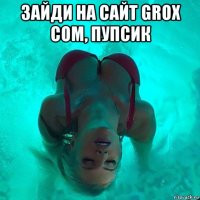 зайди на сайт grox com, пупсик 