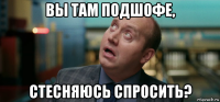 вы там подшофе, стесняюсь спросить?