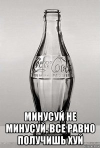  минусуй не минусуй, все равно получишь хуй