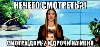 нечего смотреть?! смотри дом-2 и дрочи на меня