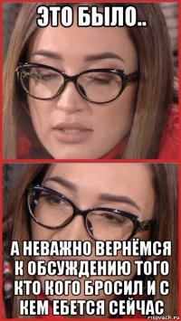 это было.. а неважно вернёмся к обсуждению того кто кого бросил и с кем ебется сейчас