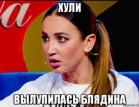 хули вылупилась блядина