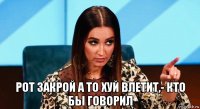  рот закрой а то хуй влетит,- кто бы говорил