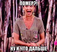 помер?! ну и что дальше
