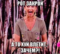 рот закрой а то хуй влетит,- зачем?!