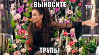 выносите трупы