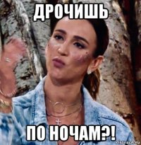 дрочишь по ночам?!