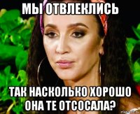 мы отвлеклись так насколько хорошо она те отсосала?