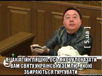  я цахіагійн ляшко, ось я хочу показати вам святу украінську землю, якою збираються тургувати.