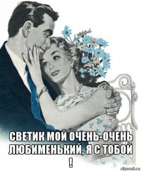  светик мой очень-очень любименький, я с тобой !