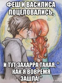 феш и василиса поцеловались, и тут захарра такая, " как я вовремя зашла!"