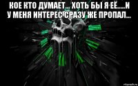 кое кто думает... хоть бы я её.....и у меня интерес сразу же пропал... 