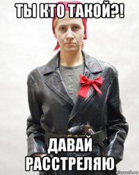 ты кто такой?! давай расстреляю