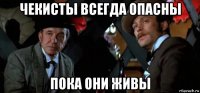 чекисты всегда опасны пока они живы