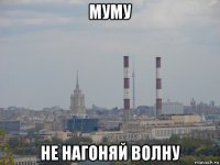 муму не нагоняй волну