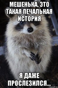 мешенька, это такая печальная история я даже прослезился...